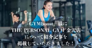 「GYMboost」様の記事にTHE PERSONAL GYM金沢店が選ばれ、掲載されました！
