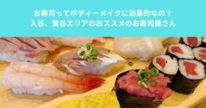 お寿司ってボディーメイクに効果的なの？ 入谷、鶯谷エリアのおススメのお寿司屋さん