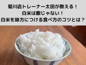 菊川・森下店トレーナー太田が教える！白米は敵じゃない！白米を味方につける食べ方のコツとは？