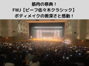 筋肉の祭典！FWJ“ビーフ佐々木クラシック”を観て再確認したボディメイクの奥深さと感動！