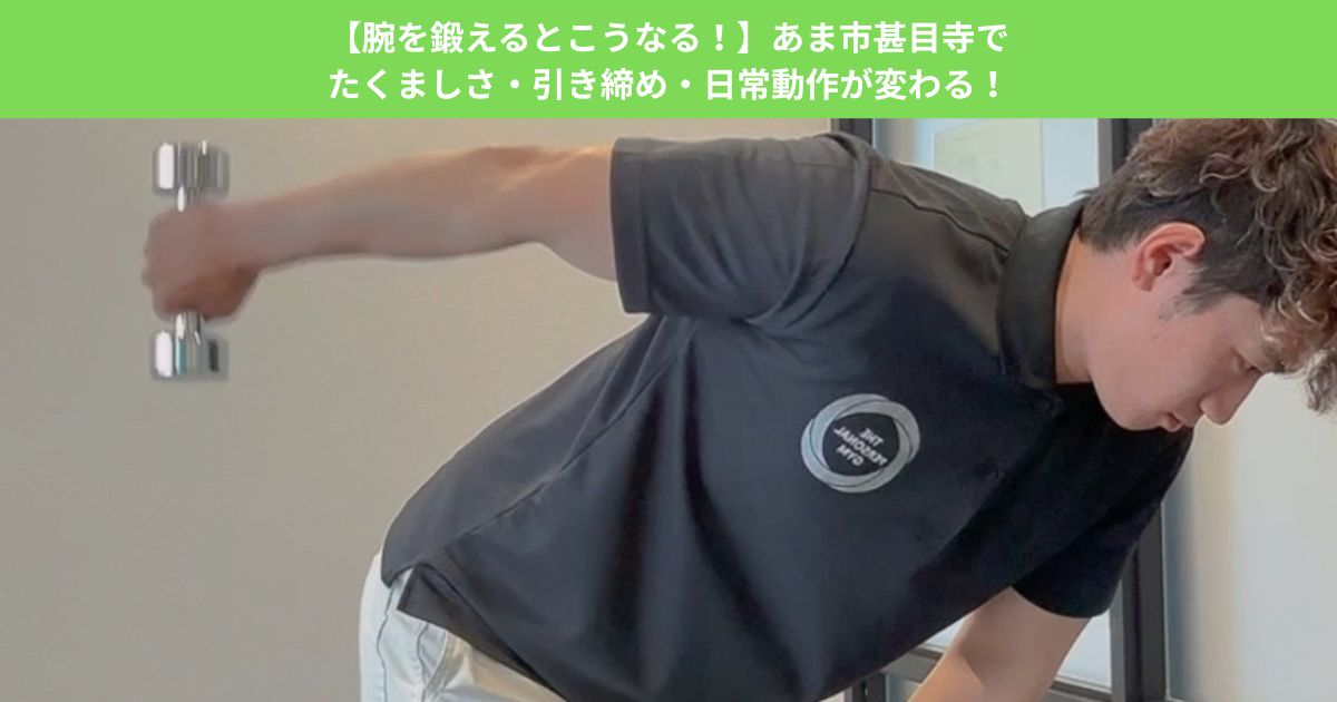 【腕を鍛えるとこうなる！】あま市甚目寺でたくましさ・引き締め・日常動作が変わる！
