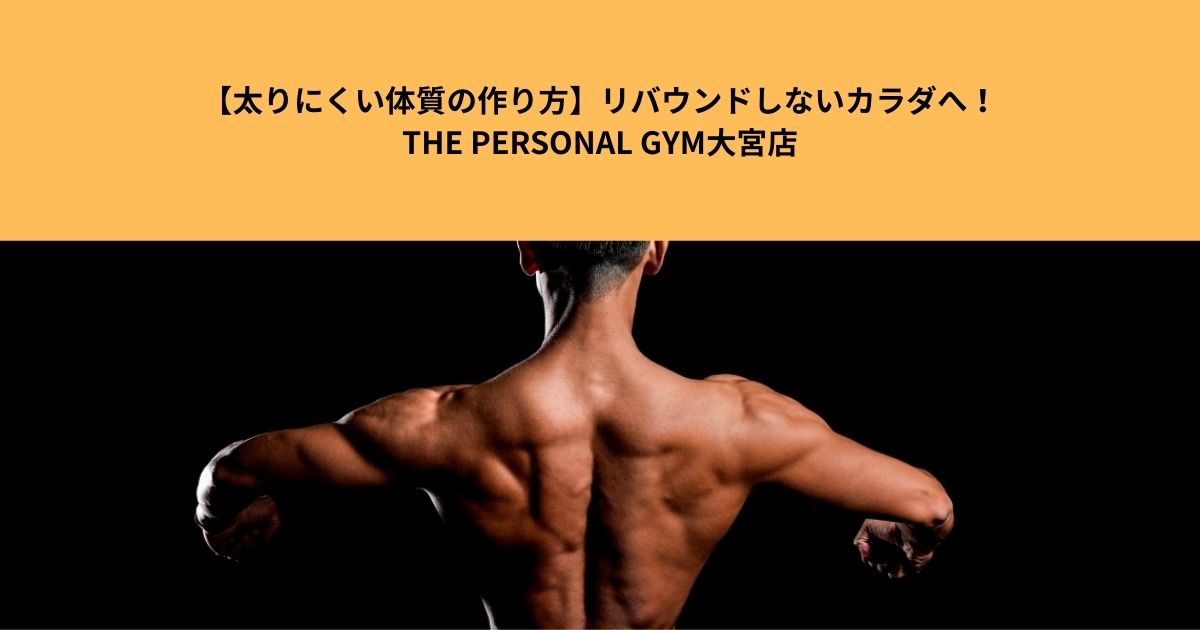 【太りにくい体質の作り方】リバウンドしないカラダへ！THE PERSONAL GYM大宮店