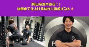 【岡山店並木直伝！】細部まで仕上げる体作りのポイント✨