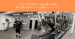 八王子で40代男性が上半身を鍛える理由｜衰えを感じ始めた今こそ必要なトレーニングTHE PERSONAL GYM八王子店