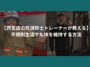 【西宮店の元消防士トレーナーが教える】不規則生活でも体を維持する方法