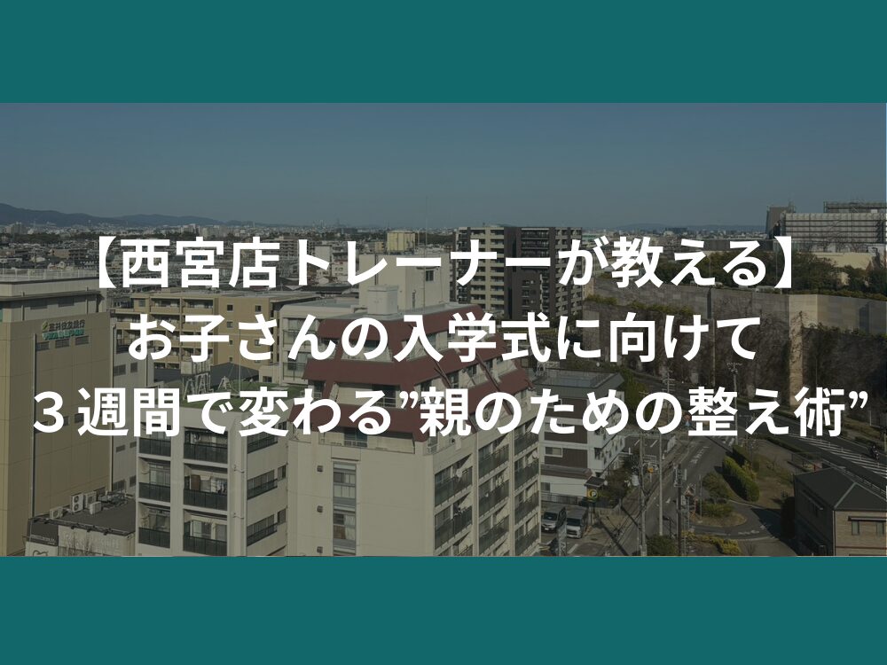 【西宮店 トレーナーが教える】お子さんの入学式に向けて”親のための身体づくり”