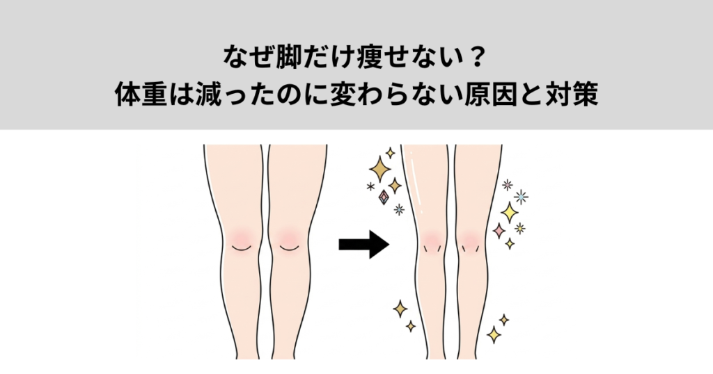 なぜ脚だけ痩せない？体重は減ったのに変わらない原因と対策
