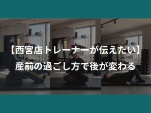 【西宮店トレーナーが伝えたい】産前の過ごし方で後が変わる