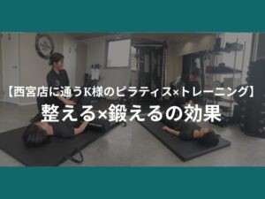 【西宮店に通うK様のピラティス×トレーニング】整える×鍛えるの効果