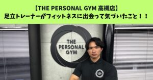 JR：高槻・阪急：高槻市駅から通いやすいTHE PERSONAL GYM (ザ パーソナルジム)高槻店トレーナー足立がフィットネスに出会って変化・気づいたこと！！