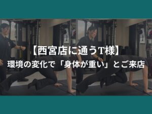 【西宮店に通うT様】環境の変化で「身体が重い」とご来店