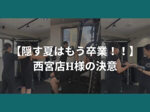 【隠す夏はもう卒業！！】西宮店H様の決意
