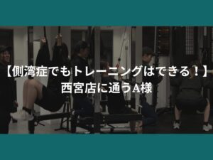 【側湾症でもトレーニングはできる！】西宮店に通うA様