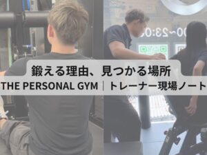 鍛える理由、見つかる場所  THE PERSONAL GYM｜トレーナー現場ノート