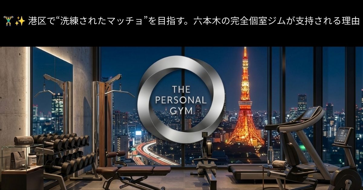 🏋️‍♂️✨ 港区で“洗練されたマッチョ”を目指す。六本木の完全個室ジムが支持される理由