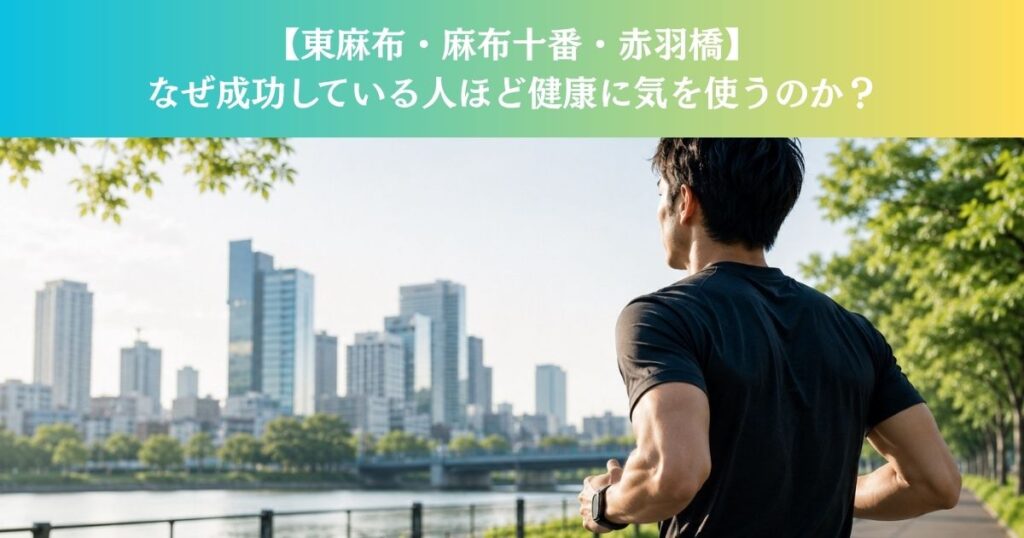 【東麻布・麻布十番・赤羽橋】なぜ成功している人ほど健康に気を使うのか？