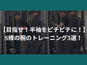 【目指せ！半袖をピチピチに！】S様の腕のトレーニング3選！