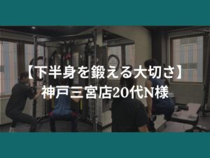 【下半身を鍛える大切さ】神戸三宮店20代男性トレ