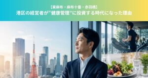 【東麻布・麻布十番・赤羽橋】港区の経営者が“健康管理”に投資する時代になった理由