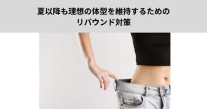 夏以降も理想の体型を維持するためのリバウンド対策
