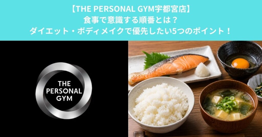 【THE PERSONAL GYM宇都宮店】食事で意識する順番とは？ダイエット・ボディメイクで優先したい5つのポイント！