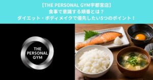 【THE PERSONAL GYM宇都宮店】食事で意識する順番とは？ダイエット・ボディメイクで優先したい5つのポイント！