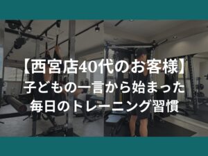 【西宮店40代のお客様】子どもの一言から始まった、毎日のトレーニング習慣