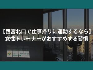 【西宮北口で仕事帰りに運動するなら】女性トレーナーがおすすめする習慣