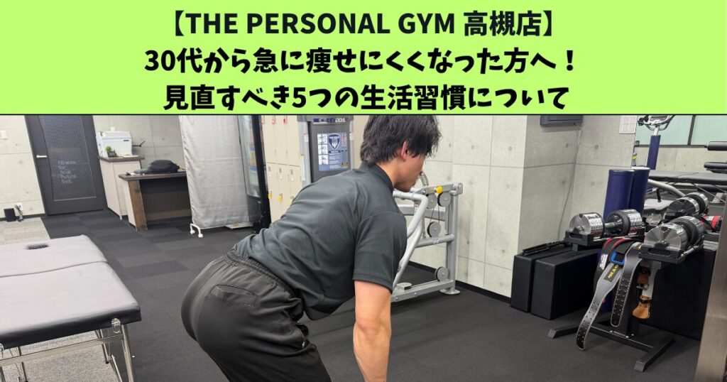 JR高槻・阪急高槻市駅から通いやすいTHEPERSONALGYM高槻店トレーナー足立がご紹介！30代から急に痩せにくくなった方へ！ 見直すべき5つの生活習慣について