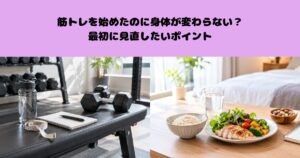 筋トレを始めたのに身体が変わらない？最初に見直したいポイント