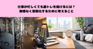 仕事が忙しくても筋トレを続けるには？無理なく習慣化するために考えること