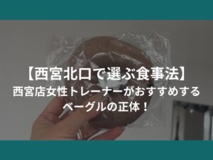 【西宮北口で選ぶ食事法】西宮店女性トレーナーがおすすめするベーグルの正体！